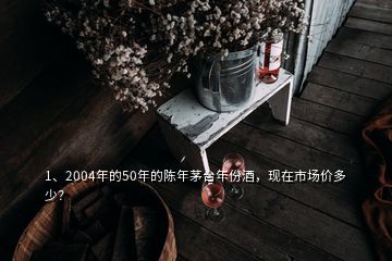 1、2004年的50年的陳年茅臺年份酒，現(xiàn)在市場價多少？