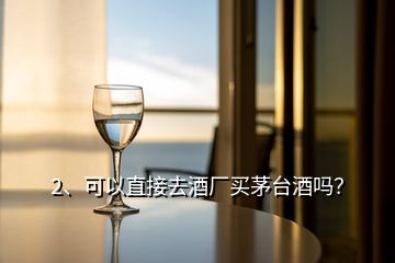 2、可以直接去酒廠買茅臺酒嗎？