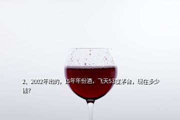 2、2002年出的，15年年份酒，飛天53度茅臺，現(xiàn)在多少錢？