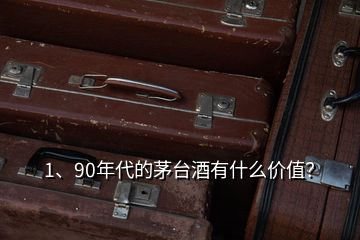 1、90年代的茅臺酒有什么價值？