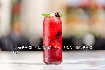 1、在茅臺酒廠上班的都是什么人，上班可以偷喝茅臺酒嗎？