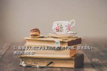 1、有很多人喝過茅臺集團的酒，說不好喝。說還沒有小酒坊的酒好喝？