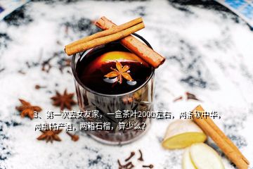 3、第一次去女友家，一盒茶葉2000左右，兩條軟中華，兩瓶特產(chǎn)酒，兩箱石榴，算少么？