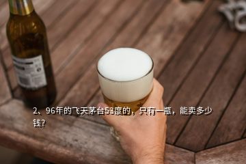 2、96年的飛天茅臺53度的，只有一瓶，能賣多少錢？