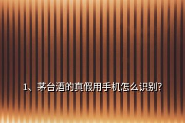 1、茅臺酒的真假用手機怎么識別？