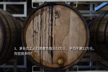 3、茅臺員工人均貢獻市值3553萬元，平均年薪22萬元，你覺得多嗎？