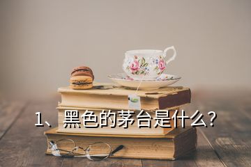 1、黑色的茅臺(tái)是什么？