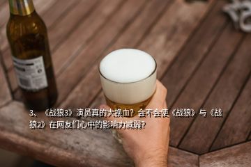 3、《戰(zhàn)狼3》演員真的大換血？會(huì)不會(huì)使《戰(zhàn)狼》與《戰(zhàn)狼2》在網(wǎng)友們心中的影響力減弱？