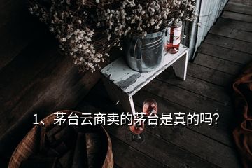 1、茅臺(tái)云商賣的茅臺(tái)是真的嗎？