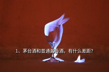 1、茅臺酒和普通醬香酒，有什么差距？