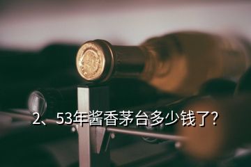 2、53年醬香茅臺多少錢了？