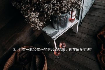 3、我有一瓶02年份的茅臺酒53度，現(xiàn)在值多少錢？