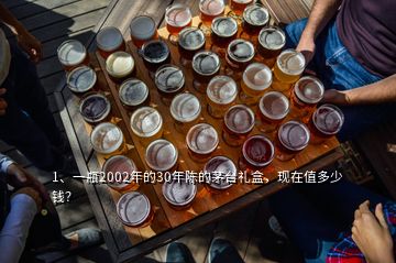 1、一瓶2002年的30年陳的茅臺禮盒，現(xiàn)在值多少錢？