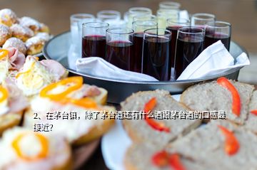 2、在茅臺鎮(zhèn)，除了茅臺酒還有什么酒跟茅臺酒的口感最接近？