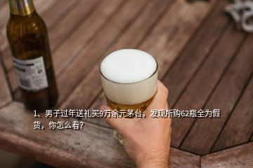 1、男子過年送禮買9萬余元茅臺，發(fā)現(xiàn)所購62瓶全為假貨，你怎么看？