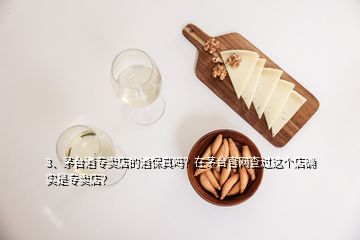 3、茅臺酒專賣店的酒保真嗎？在茅臺官網查過這個店確實是專賣店？