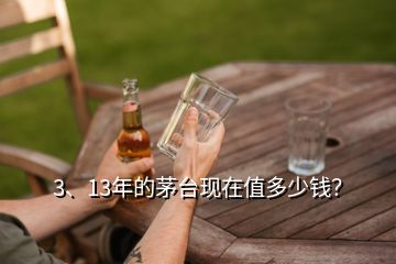 3、13年的茅臺現(xiàn)在值多少錢？