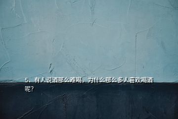 5、有人說酒那么難喝，為什么那么多人喜歡喝酒呢？