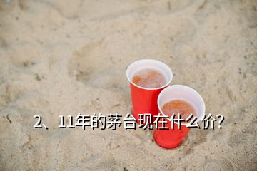 2、11年的茅臺(tái)現(xiàn)在什么價(jià)？