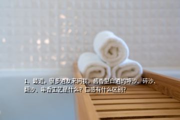 1、最近，很多酒友來問我，醬香型白酒的坤沙、碎沙、翻沙、串香工藝是什么？口感有什么區(qū)別？