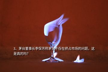 3、茅臺(tái)董事長(zhǎng)李保芳稱(chēng)茅臺(tái)不存在擠占市場(chǎng)的問(wèn)題，這是真的嗎？