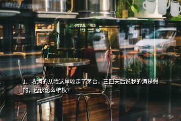 1、收酒的從我這里收走了茅臺(tái)，三四天后說(shuō)我的酒是假的，應(yīng)該怎么維權(quán)？