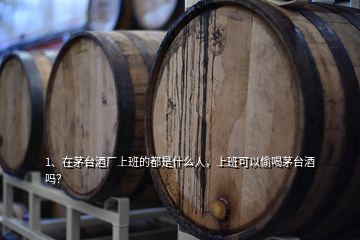 1、在茅臺酒廠上班的都是什么人，上班可以偷喝茅臺酒嗎？