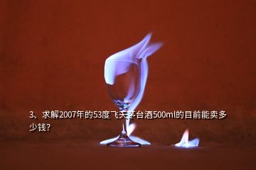 3、求解2007年的53度飛天茅臺酒500ml的目前能賣多少錢？