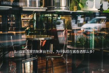 1、以前國家仿制茅臺(tái)不行，為什么現(xiàn)在醬香酒那么多？