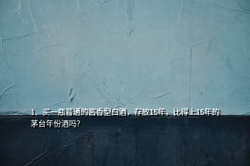 1、買一瓶普通的醬香型白酒，存放15年，比得上15年的茅臺年份酒嗎？