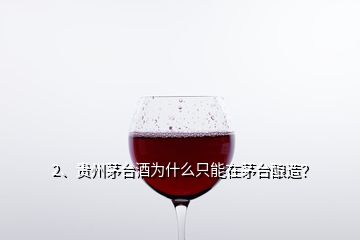 2、貴州茅臺(tái)酒為什么只能在茅臺(tái)釀造？