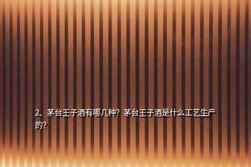 2、茅臺王子酒有哪幾種？茅臺王子酒是什么工藝生產(chǎn)的？