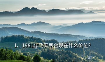 1、1981年飛天茅臺現(xiàn)在什么價位？