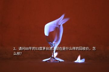 2、請(qǐng)問(wèn)88年的53度茅臺(tái)酒，現(xiàn)在是什么樣的回收價(jià)，怎么樣？