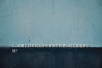 2、收藏了17年的三十年茅臺年份酒，現(xiàn)在能值多少錢？