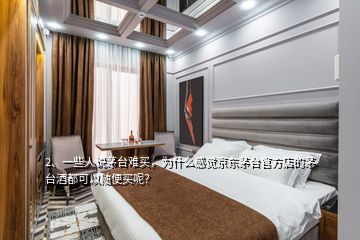 2、一些人說茅臺難買，為什么感覺京東茅臺官方店的茅臺酒都可以隨便買呢？