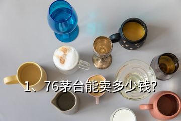 1、76茅臺能賣多少錢？