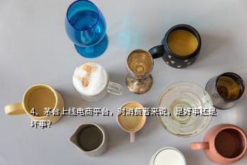 4、茅臺上線電商平臺，對消費(fèi)者來說，是好事還是壞事？