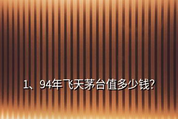 1、94年飛天茅臺值多少錢？