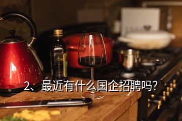 2、最近有什么國(guó)企招聘嗎？