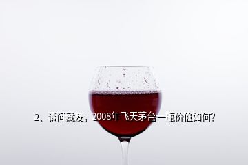 2、請問藏友，2008年飛天茅臺(tái)一瓶價(jià)值如何？