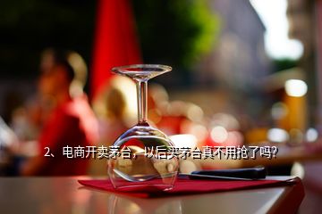 2、電商開(kāi)賣(mài)茅臺(tái)，以后買(mǎi)茅臺(tái)真不用搶了嗎？