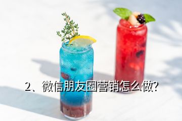 2、微信朋友圈營(yíng)銷怎么做？