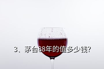 3、茅臺88年的值多少錢？