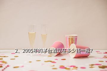 2、2005年的茅臺酒現(xiàn)在多少錢一瓶？