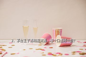 2、茅臺王子酒和迎賓酒，哪個口感好一些？