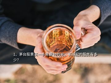 1、茅臺股票買一手需要10萬元，買得起的股民有多少？