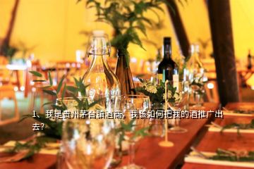 1、我是貴州茅臺鎮(zhèn)酒商，我該如何把我的酒推廣出去？