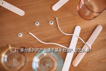 1、茅臺系列的產(chǎn)品是不是茅臺酒？你怎么看？