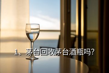 1、茅臺回收茅臺酒瓶嗎？